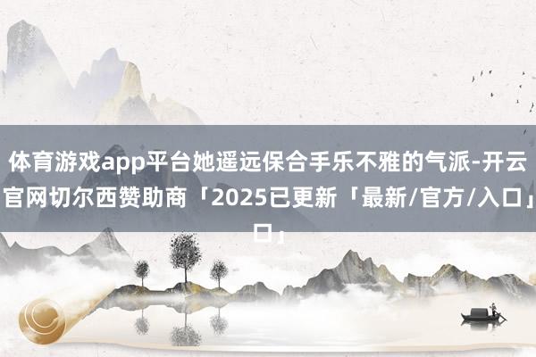 体育游戏app平台她遥远保合手乐不雅的气派-开云官网切尔西赞助商「2025已更新「最新/官方/入口」