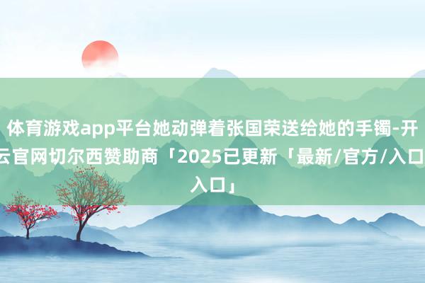 体育游戏app平台她动弹着张国荣送给她的手镯-开云官网切尔西赞助商「2025已更新「最新/官方/入口」