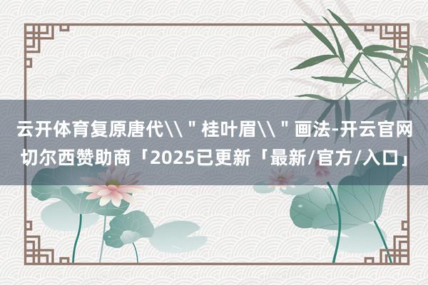 云开体育复原唐代\＂桂叶眉\＂画法-开云官网切尔西赞助商「2025已更新「最新/官方/入口」