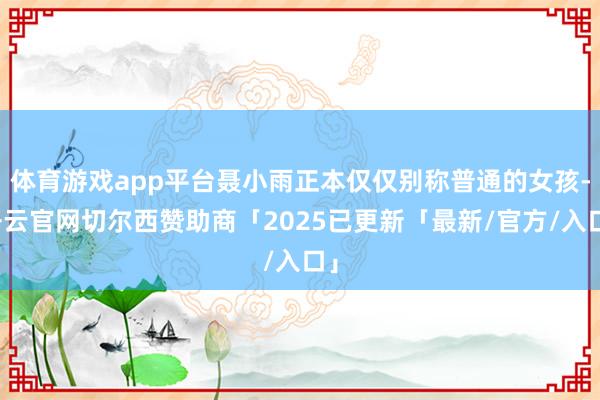 体育游戏app平台聂小雨正本仅仅别称普通的女孩-开云官网切尔西赞助商「2025已更新「最新/官方/入口」