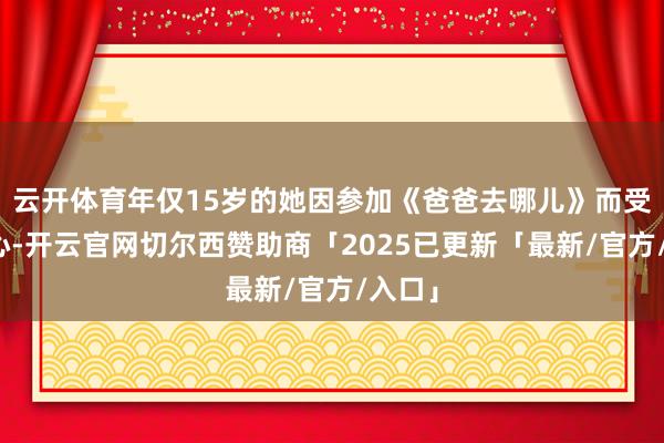 云开体育年仅15岁的她因参加《爸爸去哪儿》而受到热心-开云官网切尔西赞助商「2025已更新「最新/官方/入口」