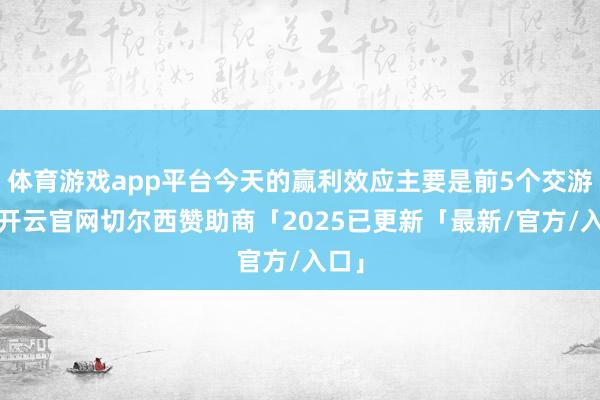 体育游戏app平台今天的赢利效应主要是前5个交游日-开云官网切尔西赞助商「2025已更新「最新/官方/入口」