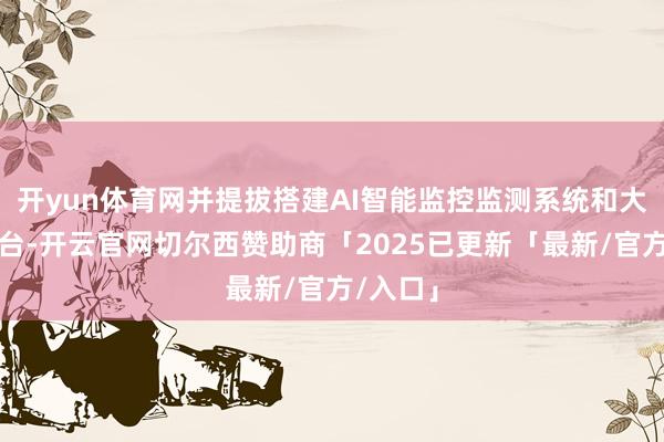 开yun体育网并提拔搭建AI智能监控监测系统和大数据平台-开云官网切尔西赞助商「2025已更新「最新/官方/入口」