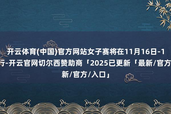 开云体育(中国)官方网站女子赛将在11月16日-19日举行-开云官网切尔西赞助商「2025已更新「最新/官方/入口」