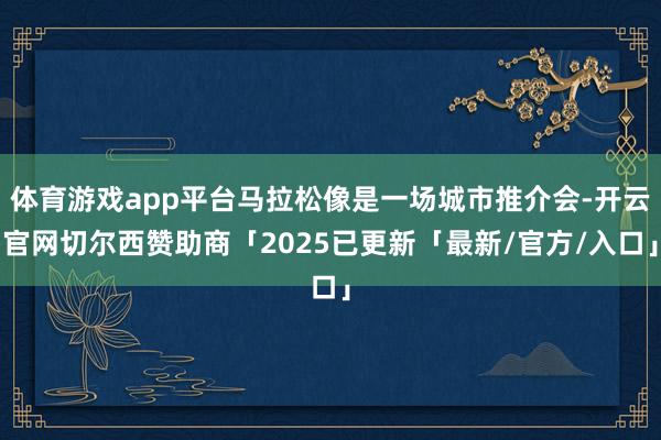 体育游戏app平台马拉松像是一场城市推介会-开云官网切尔西赞助商「2025已更新「最新/官方/入口」