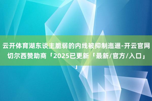 云开体育湖东谈主脆弱的内线被抑制迤逦-开云官网切尔西赞助商「2025已更新「最新/官方/入口」