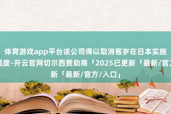 体育游戏app平台该公司得以取消客岁在日本实施的发货适度-开云官网切尔西赞助商「2025已更新「最新/官方/入口」