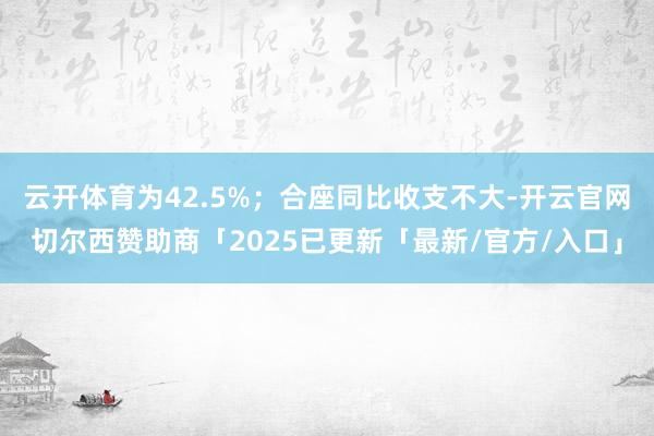 云开体育为42.5%；合座同比收支不大-开云官网切尔西赞助商「2025已更新「最新/官方/入口」