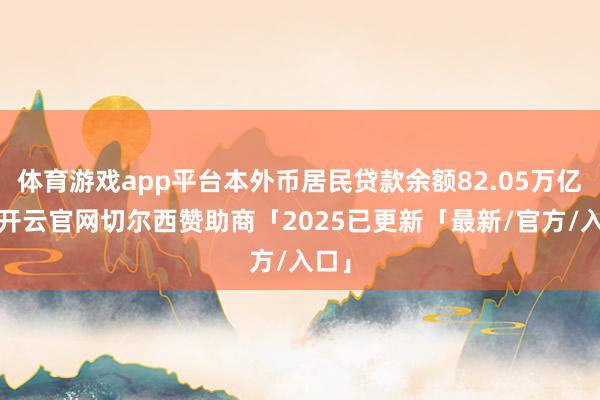 体育游戏app平台本外币居民贷款余额82.05万亿元-开云官网切尔西赞助商「2025已更新「最新/官方/入口」